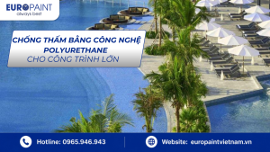 Chống Thấm Bằng Công Nghệ Polyurethane Cho Công Trình Lớn